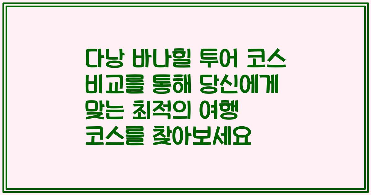 다낭 바나힐 투어 코스 비교를 통해 당신에게 맞는 최적의 여행 코스를 찾아보세요
