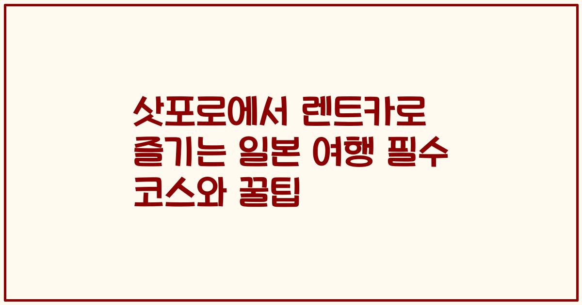 삿포로에서 렌트카로 즐기는 일본 여행 필수 코스와 꿀팁
