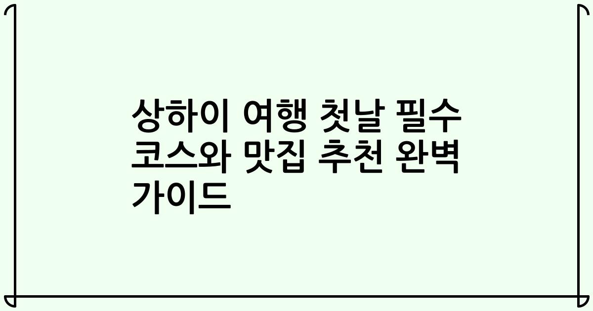 상하이 여행 첫날 필수 코스와 맛집 추천 완벽 가이드