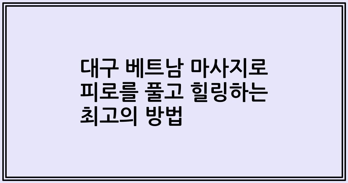 대구 베트남 마사지로 피로를 풀고 힐링하는 최고의 방법