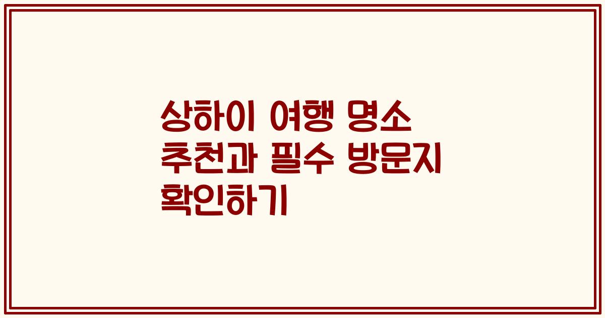 상하이 여행 명소 추천과 필수 방문지 확인하기
