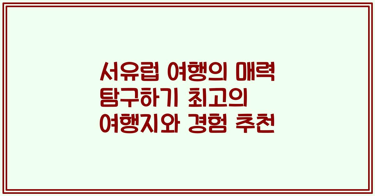 서유럽 여행의 매력 탐구하기 최고의 여행지와 경험 추천