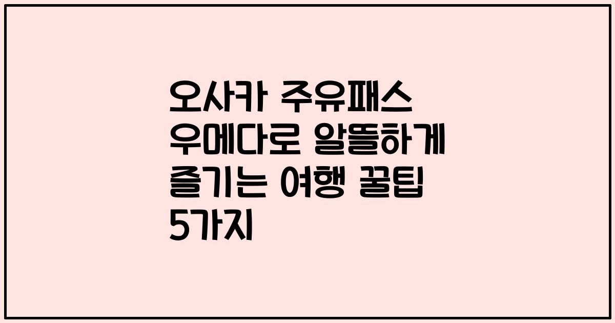 오사카 주유패스 우메다로 알뜰하게 즐기는 여행 꿀팁 5가지