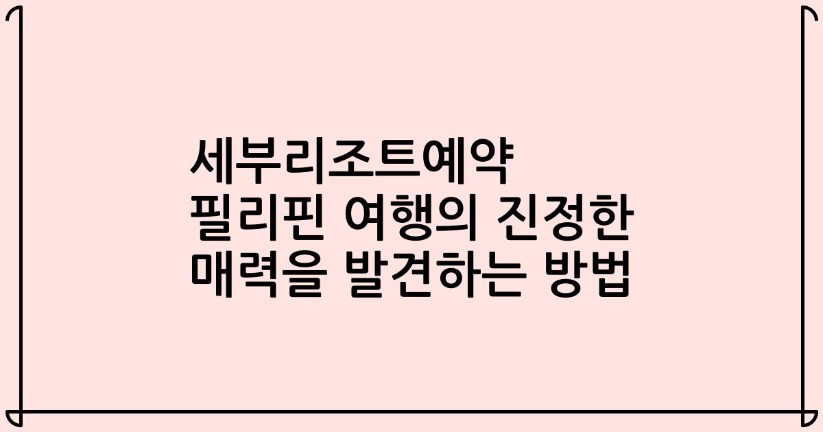 세부리조트예약 필리핀 여행의 진정한 매력을 발견하는 방법