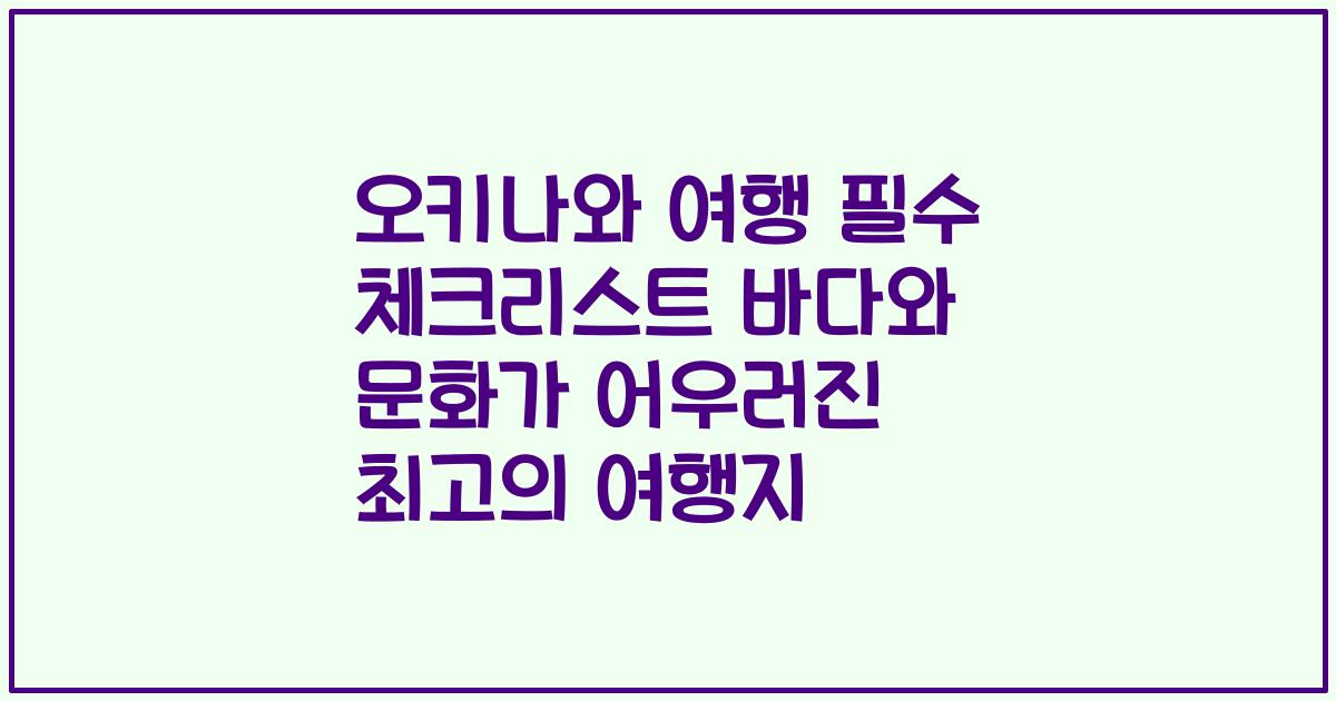 오키나와 여행 필수 체크리스트 바다와 문화가 어우러진 최고의 여행지