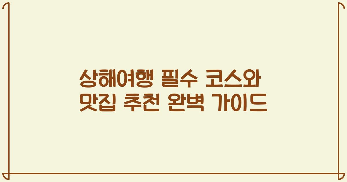 상해여행 필수 코스와 맛집 추천 완벽 가이드