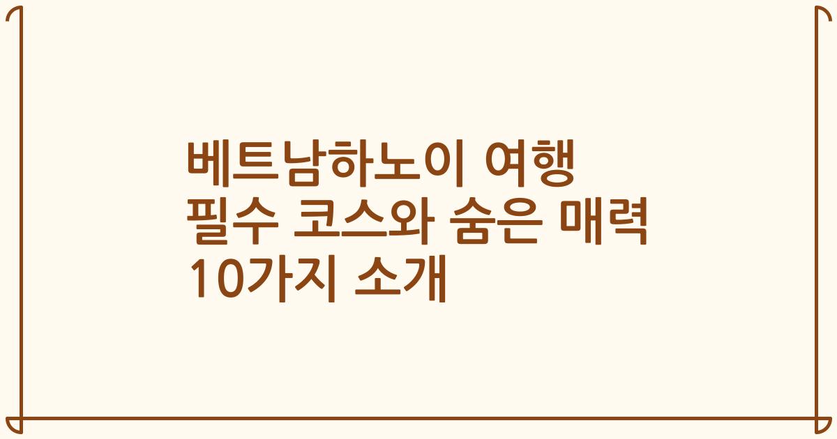 베트남하노이 여행 필수 코스와 숨은 매력 10가지 소개