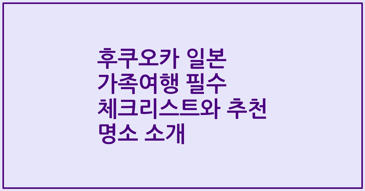후쿠오카 일본 가족여행 필수 체크리스트와 추천 명소 소개