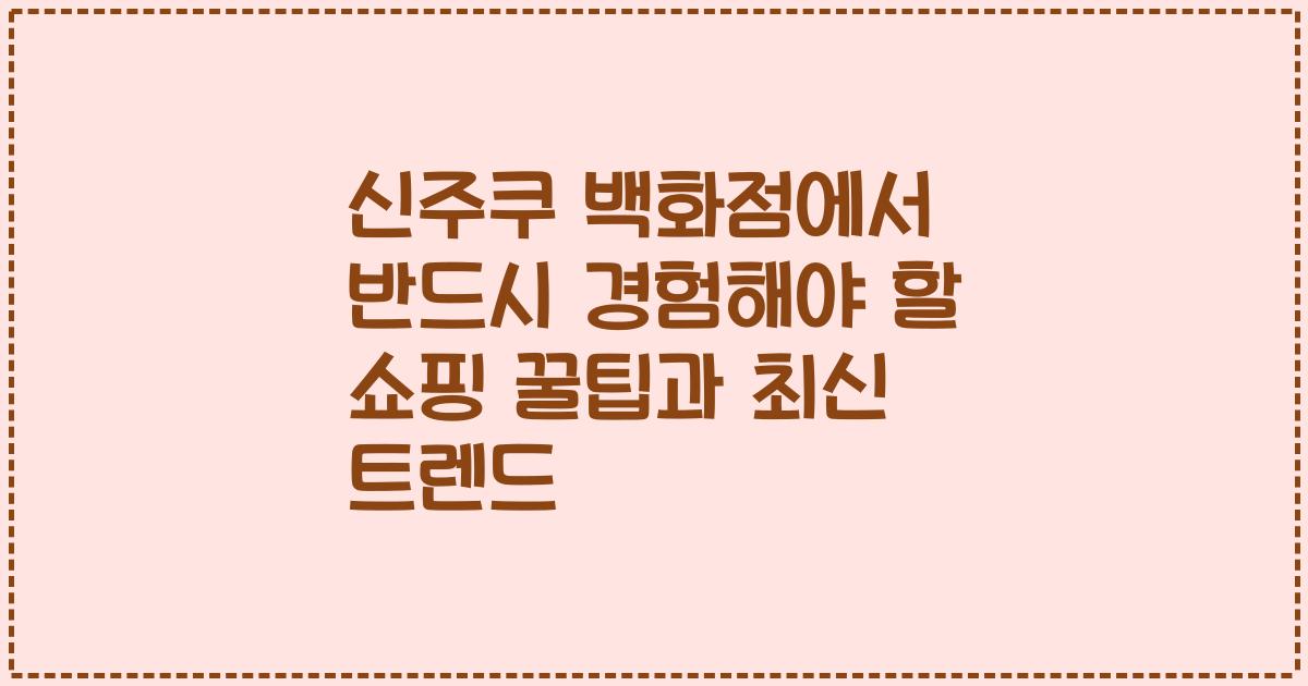 신주쿠 백화점에서 반드시 경험해야 할 쇼핑 꿀팁과 최신 트렌드