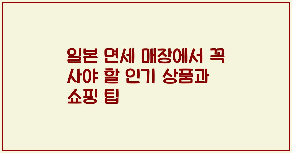 일본 면세 매장에서 꼭 사야 할 인기 상품과 쇼핑 팁