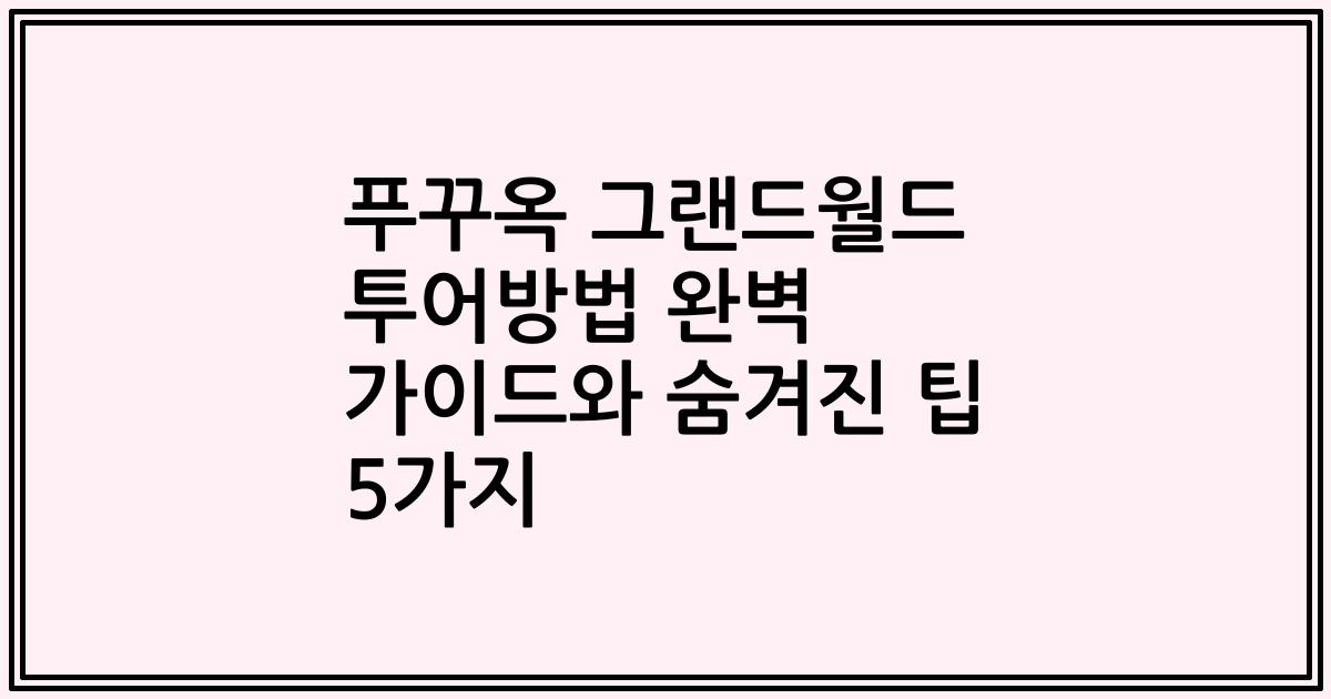 푸꾸옥 그랜드월드 투어방법 완벽 가이드와 숨겨진 팁 5가지