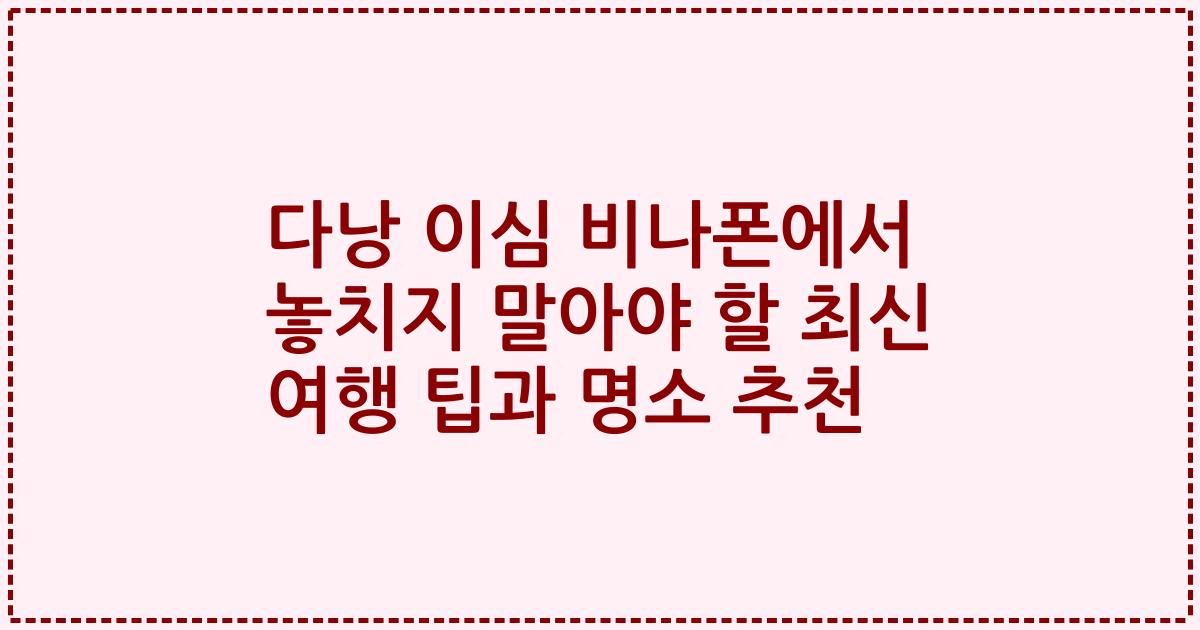 다낭 이심 비나폰에서 놓치지 말아야 할 최신 여행 팁과 명소 추천