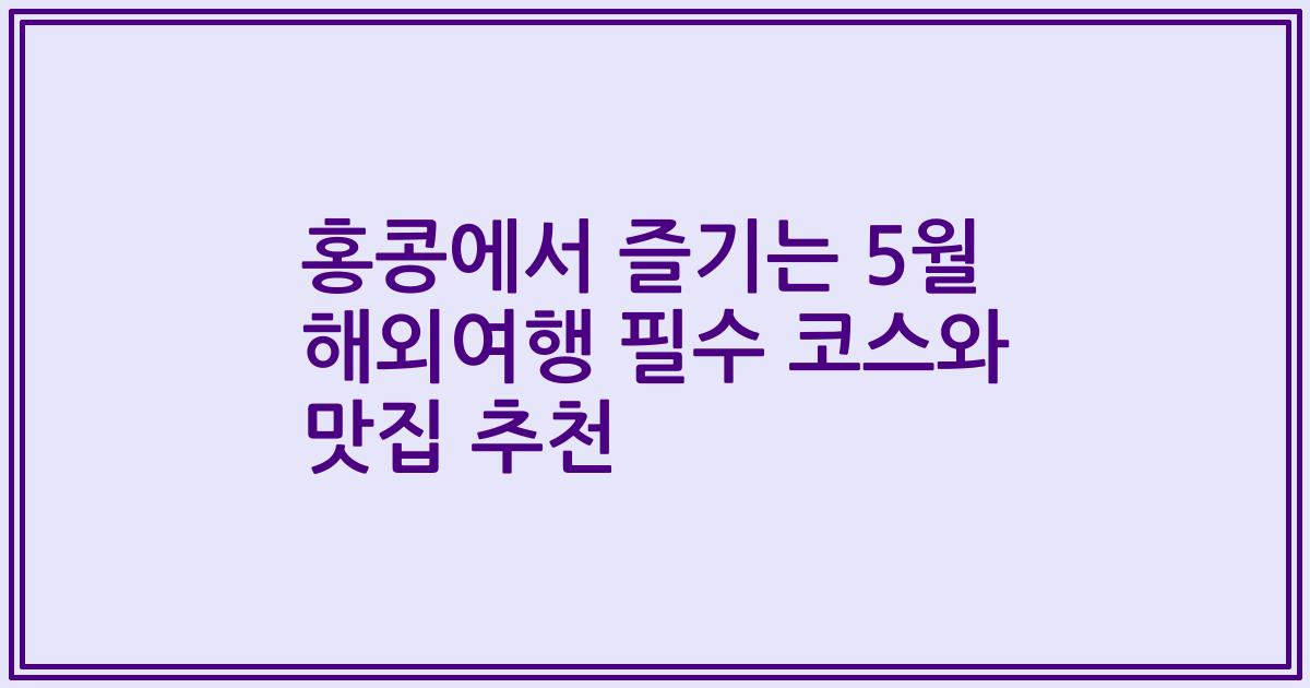 홍콩에서 즐기는 5월 해외여행 필수 코스와 맛집 추천
