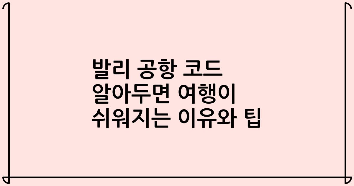 발리 공항 코드 알아두면 여행이 쉬워지는 이유와 팁