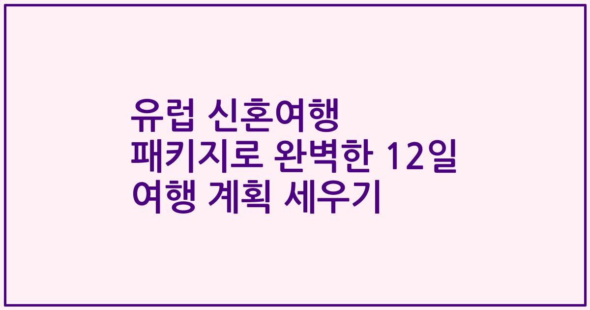 유럽 신혼여행 패키지로 완벽한 12일 여행 계획 세우기
