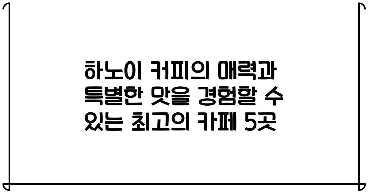 하노이 커피의 매력과 특별한 맛을 경험할 수 있는 최고의 카페 5곳