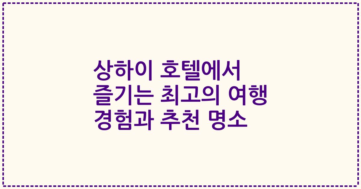 상하이 호텔에서 즐기는 최고의 여행 경험과 추천 명소