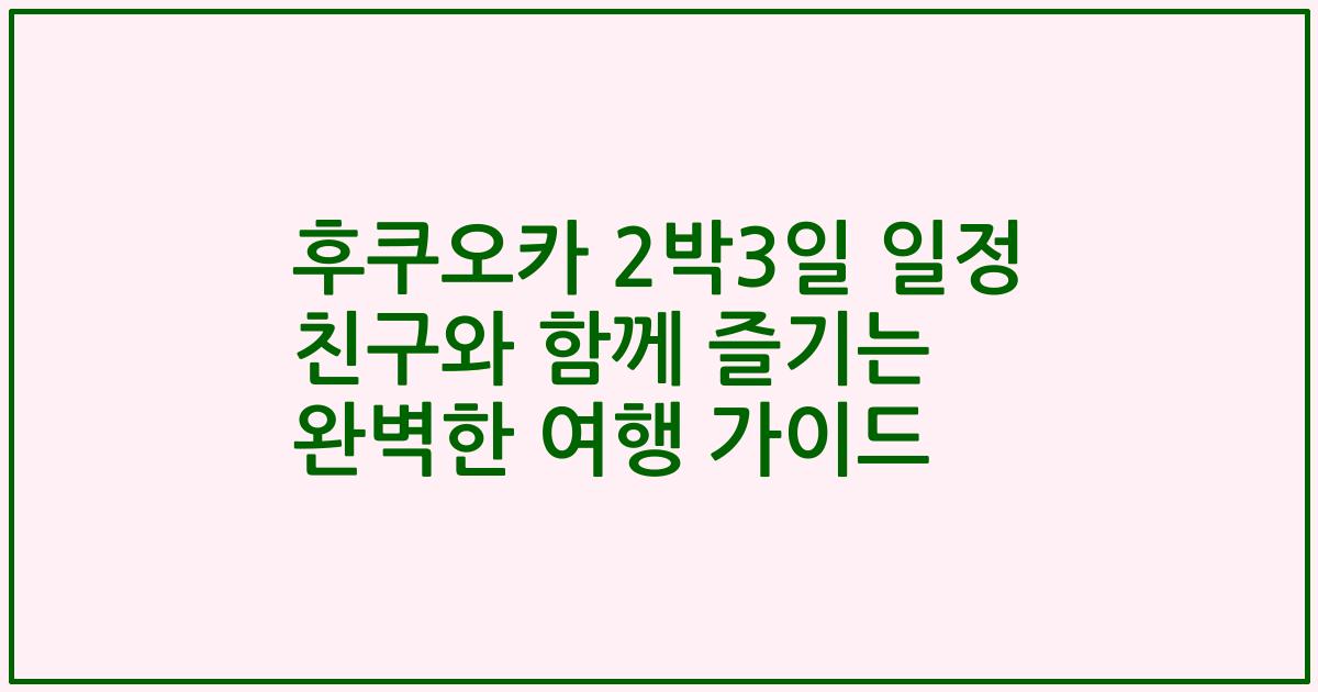 후쿠오카 2박3일 일정 친구와 함께 즐기는 완벽한 여행 가이드