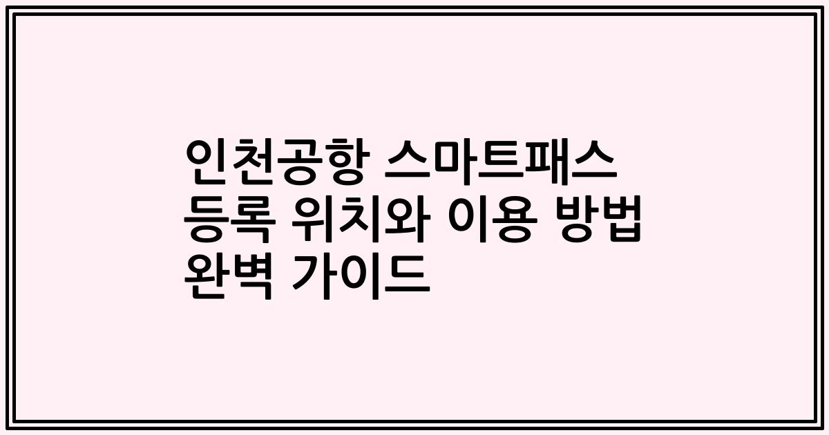 인천공항 스마트패스 등록 위치와 이용 방법 완벽 가이드