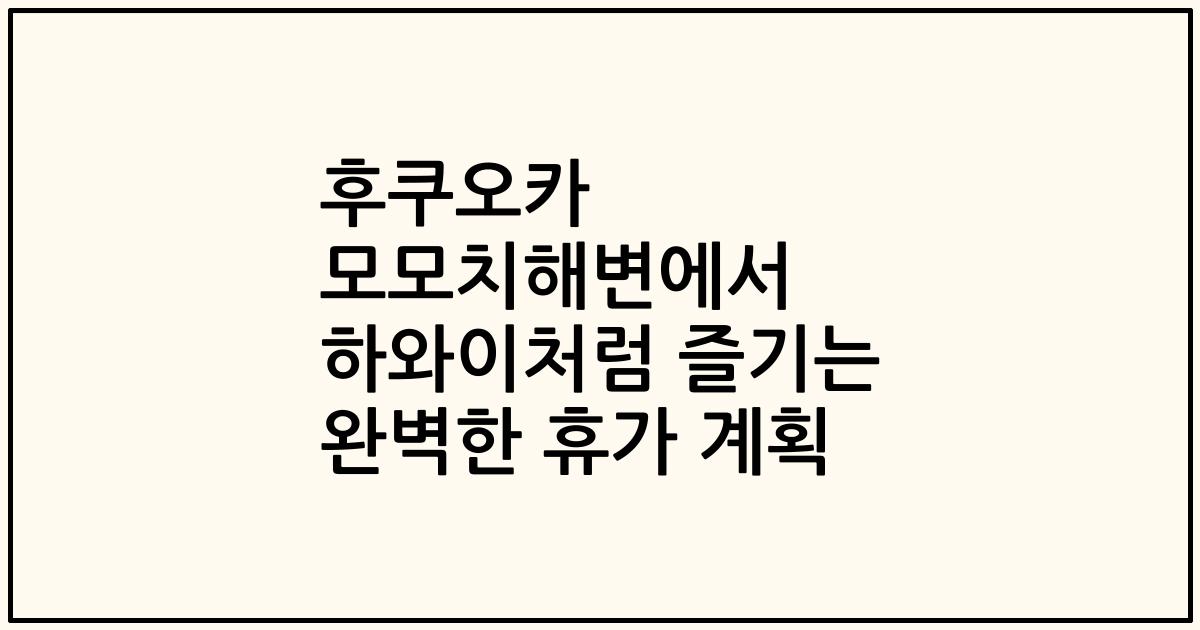 후쿠오카 모모치해변에서 하와이처럼 즐기는 완벽한 휴가 계획