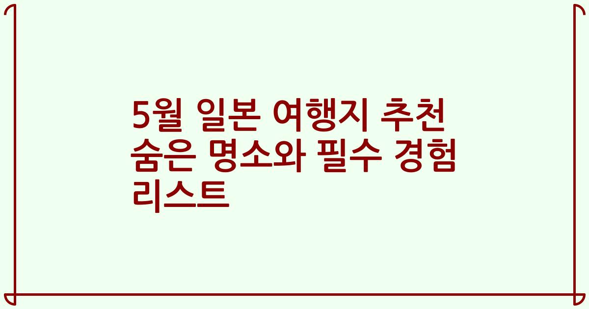 5월 일본 여행지 추천 숨은 명소와 필수 경험 리스트
