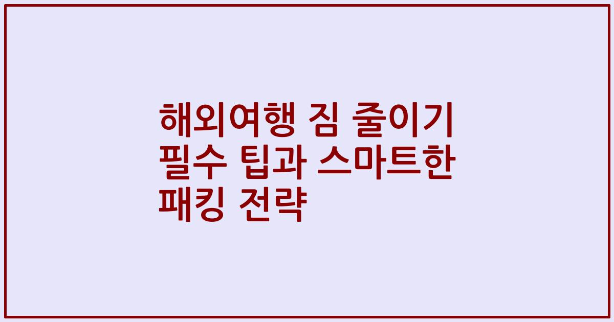 해외여행 짐 줄이기 필수 팁과 스마트한 패킹 전략