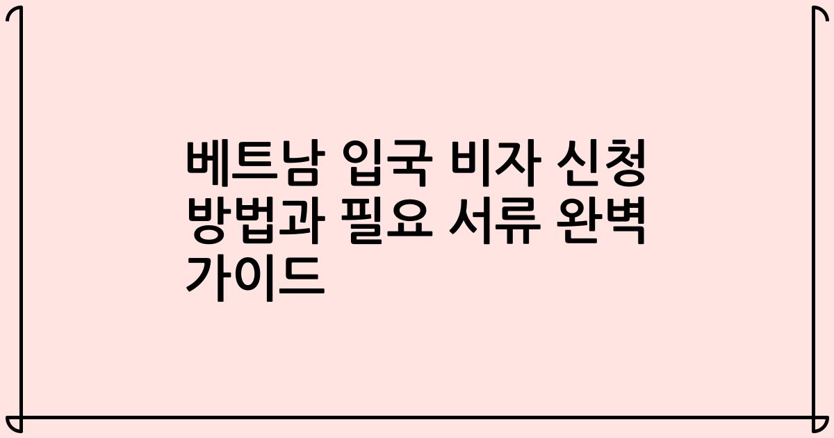 베트남 입국 비자 신청 방법과 필요 서류 완벽 가이드
