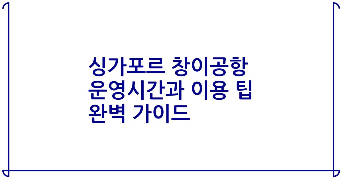 싱가포르 창이공항 운영시간과 이용 팁 완벽 가이드