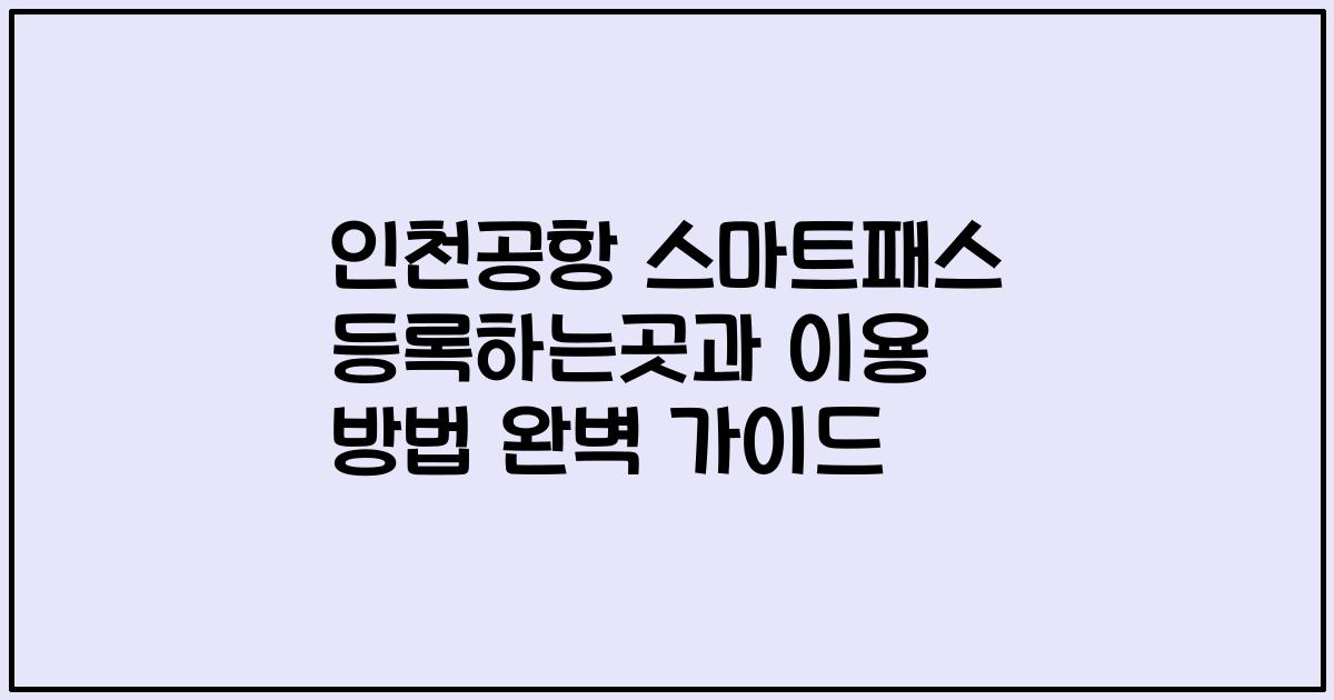 인천공항 스마트패스 등록하는곳과 이용 방법 완벽 가이드