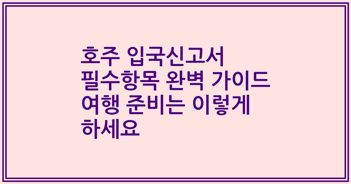 호주 입국신고서 필수항목 완벽 가이드 여행 준비는 이렇게 하세요