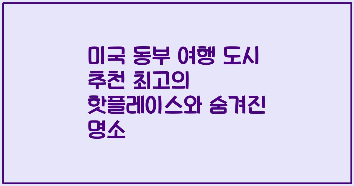미국 동부 여행 도시 추천 최고의 핫플레이스와 숨겨진 명소