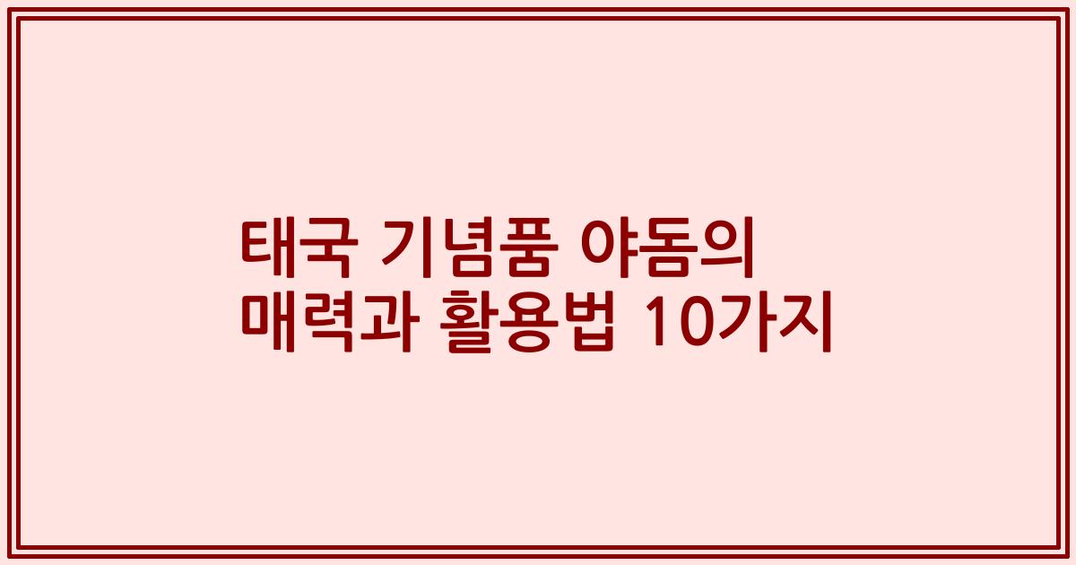 태국 기념품 야돔의 매력과 활용법 10가지