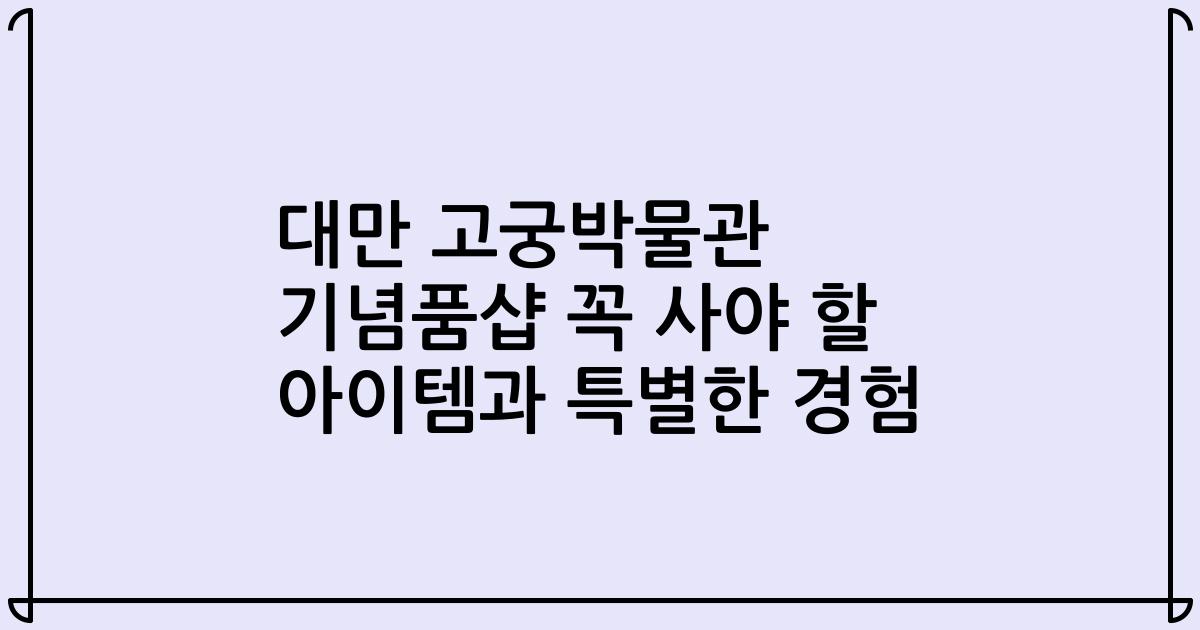 대만 고궁박물관 기념품샵 꼭 사야 할 아이템과 특별한 경험