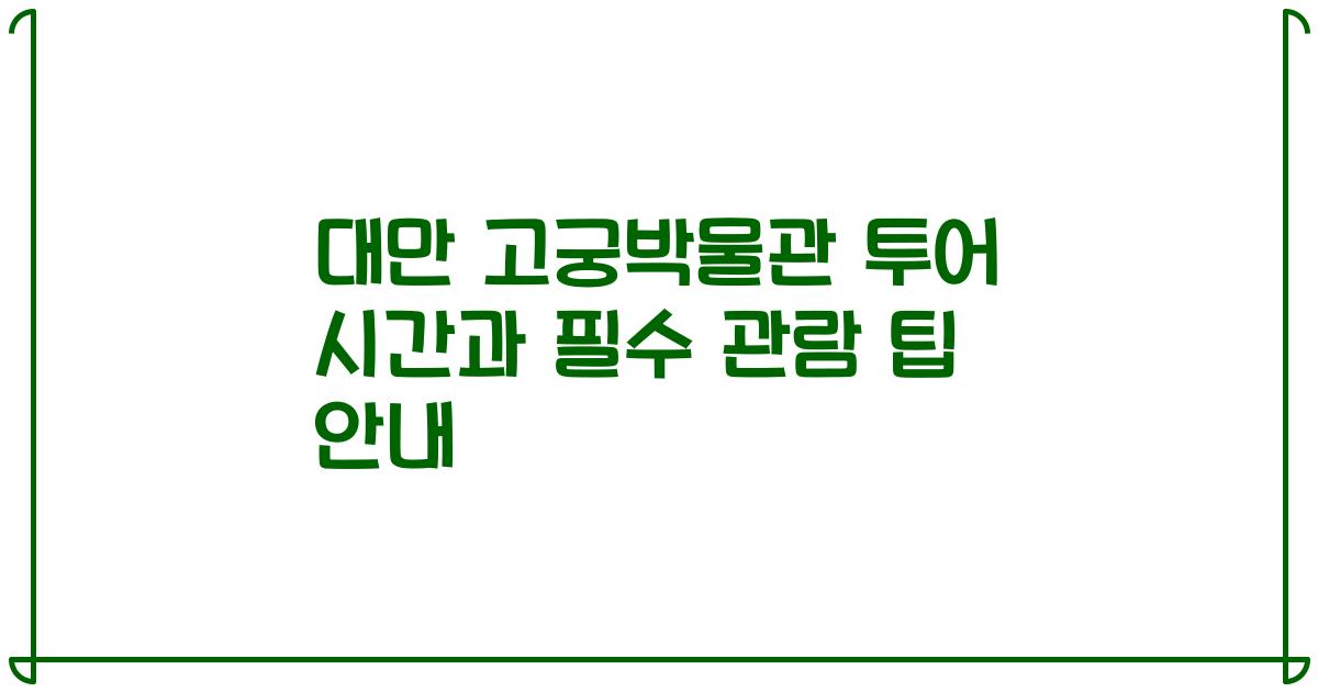 대만 고궁박물관 투어 시간과 필수 관람 팁 안내