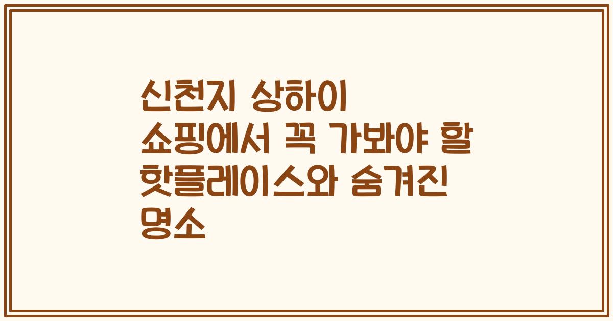 신천지 상하이 쇼핑에서 꼭 가봐야 할 핫플레이스와 숨겨진 명소