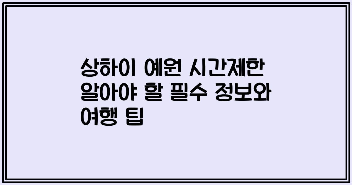 상하이 예원 시간제한 알아야 할 필수 정보와 여행 팁