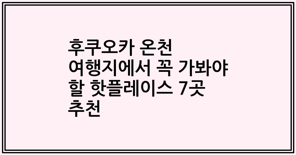 후쿠오카 온천 여행지에서 꼭 가봐야 할 핫플레이스 7곳 추천