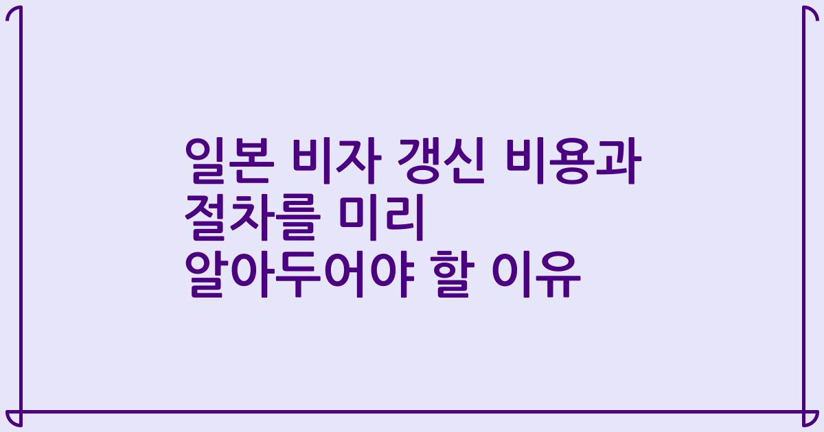 일본 비자 갱신 비용과 절차를 미리 알아두어야 할 이유