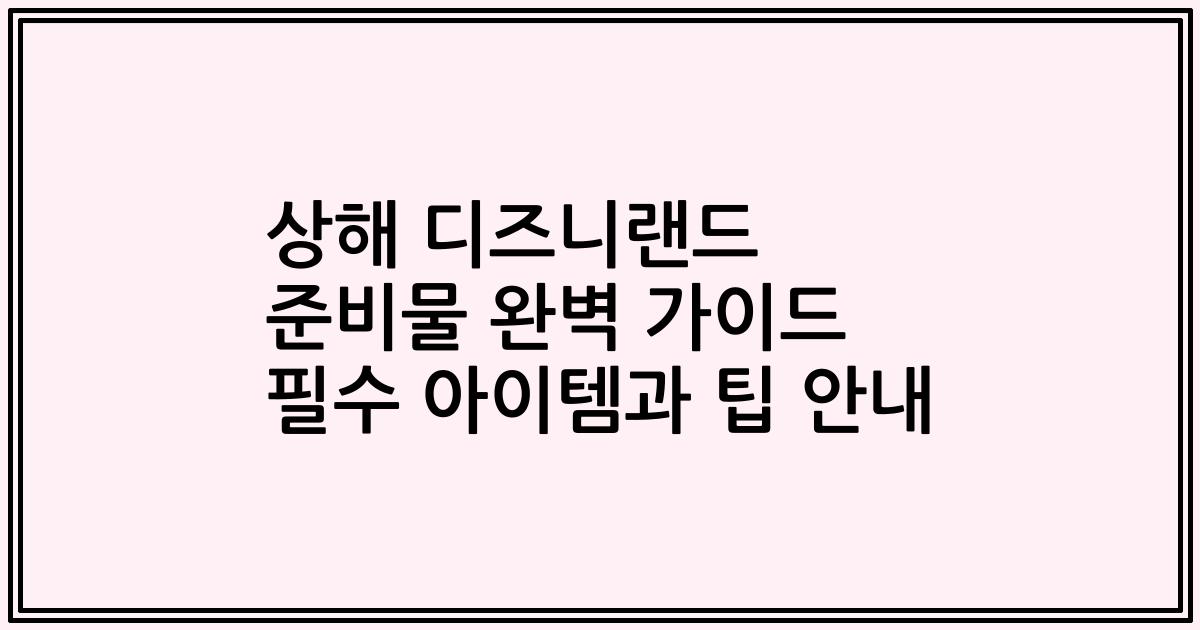 상해 디즈니랜드 준비물 완벽 가이드 필수 아이템과 팁 안내