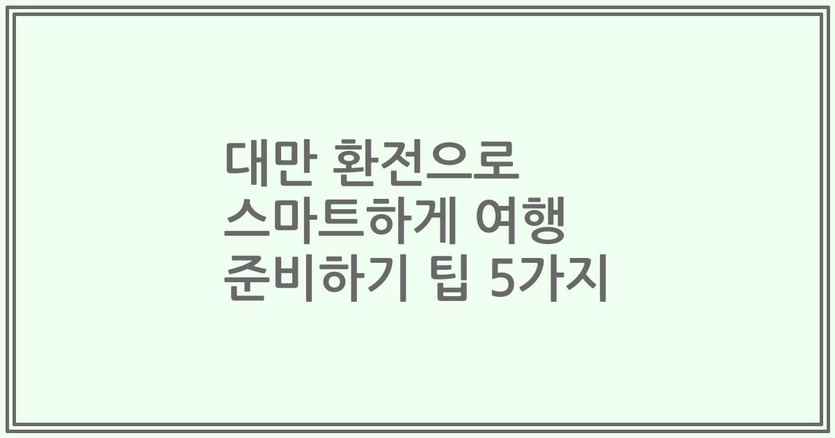 대만 환전으로 스마트하게 여행 준비하기 팁 5가지