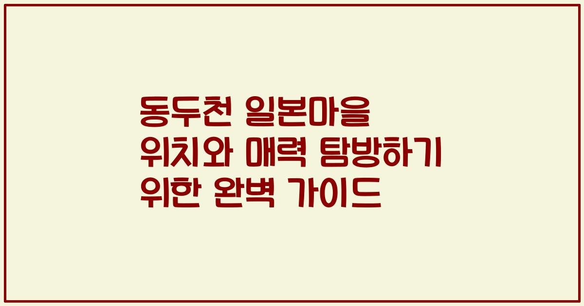 동두천 일본마을 위치와 매력 탐방하기 위한 완벽 가이드