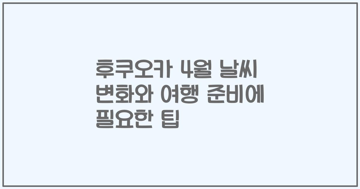 후쿠오카 4월 날씨 변화와 여행 준비에 필요한 팁