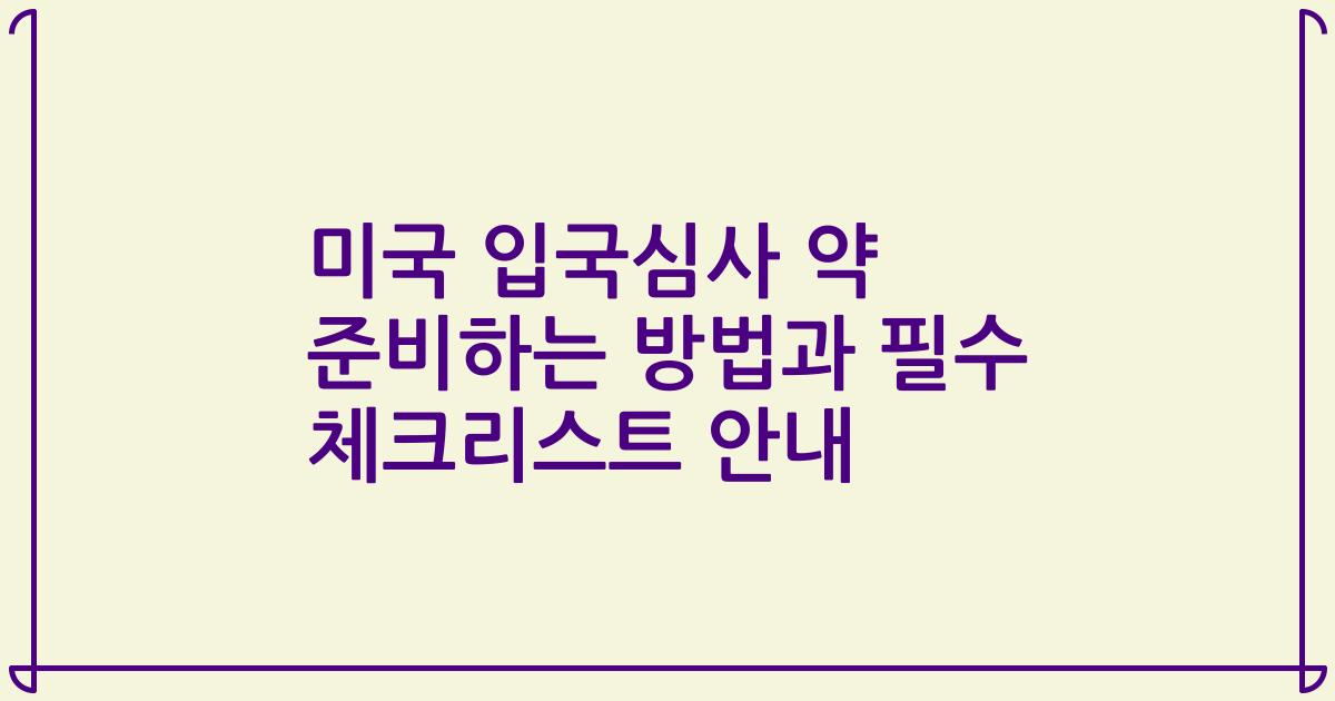 미국 입국심사 약 준비하는 방법과 필수 체크리스트 안내