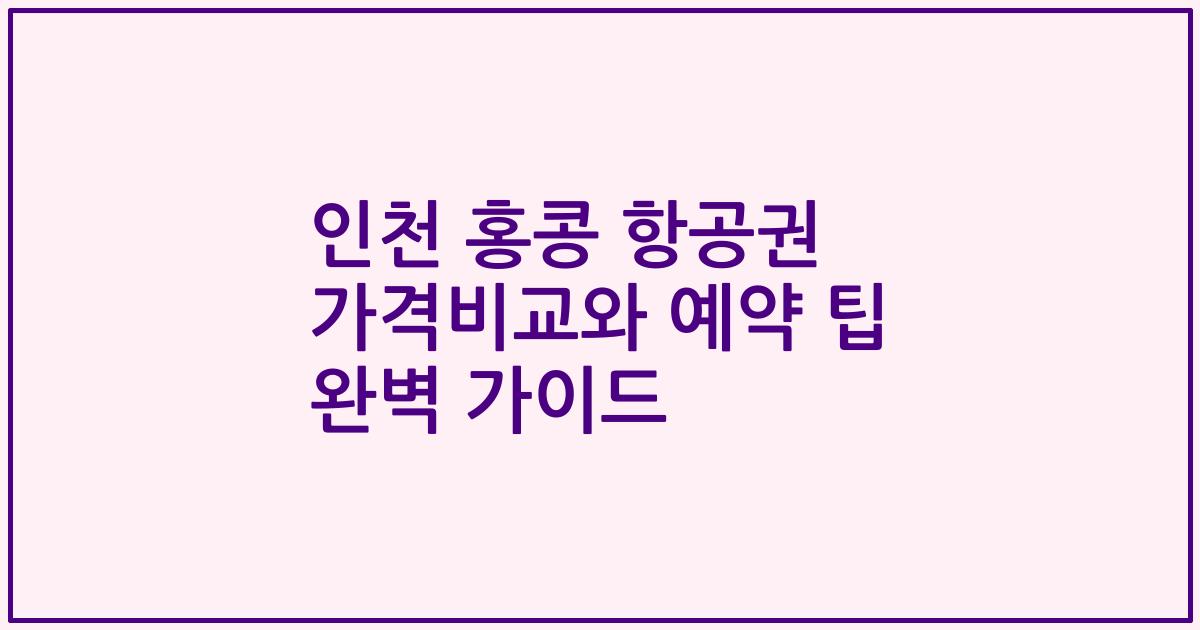 인천 홍콩 항공권 가격비교와 예약 팁 완벽 가이드