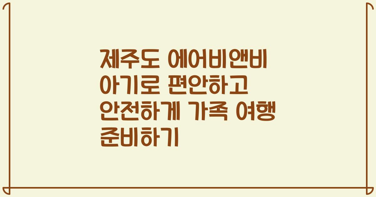 제주도 에어비앤비 아기로 편안하고 안전하게 가족 여행 준비하기