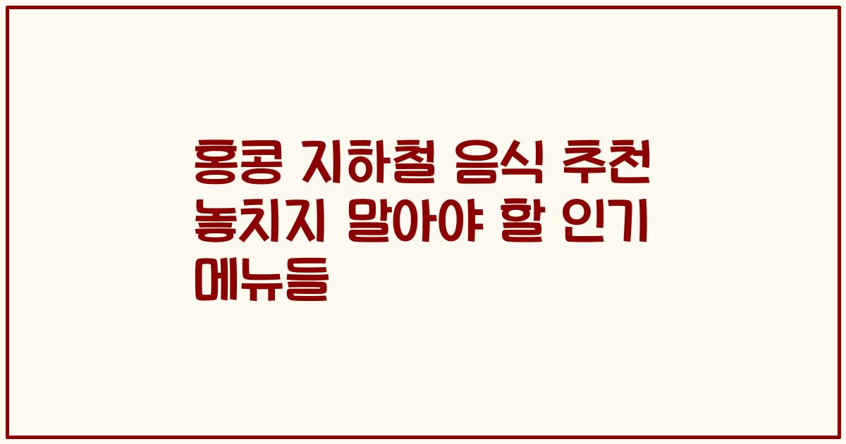 홍콩 지하철 음식 추천 놓치지 말아야 할 인기 메뉴들