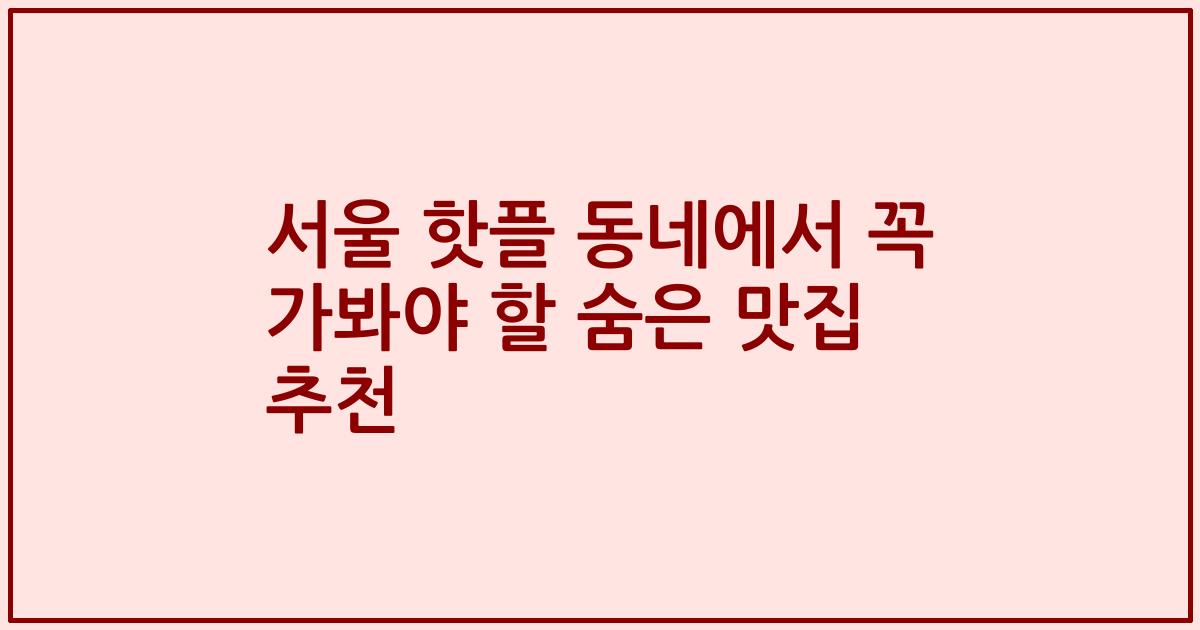 서울 핫플 동네에서 꼭 가봐야 할 숨은 맛집 추천