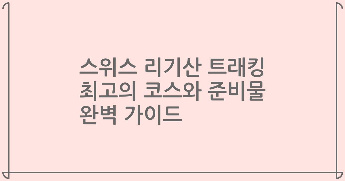 스위스 리기산 트래킹 최고의 코스와 준비물 완벽 가이드
