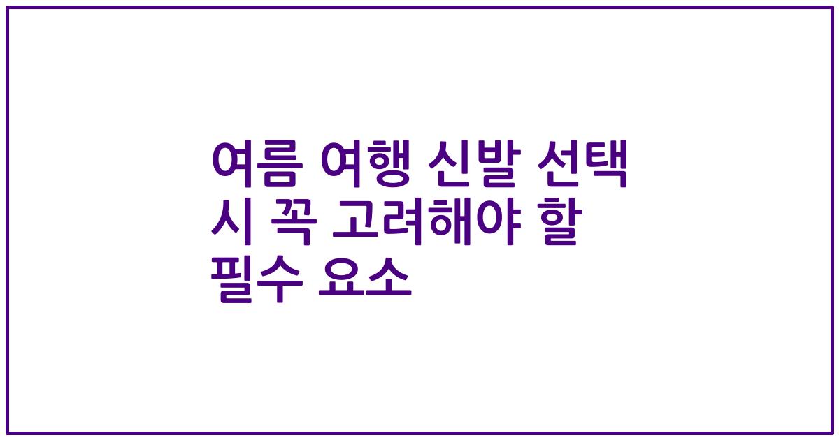 여름 여행 신발 선택 시 꼭 고려해야 할 필수 요소