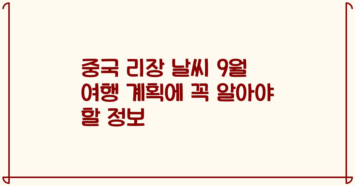 중국 리장 날씨 9월 여행 계획에 꼭 알아야 할 정보